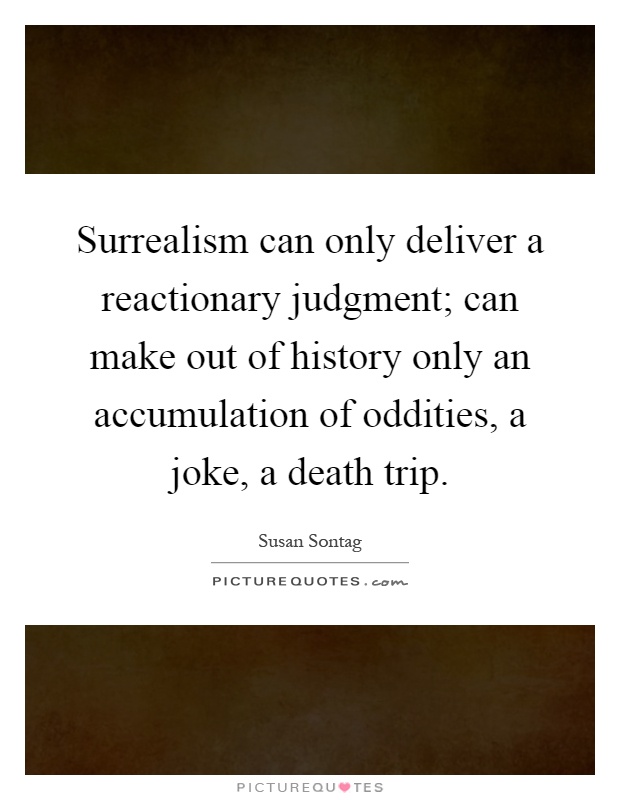 Surrealism can only deliver a reactionary judgment; can make out of history only an accumulation of oddities, a joke, a death trip Picture Quote #1
