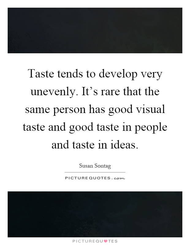 Taste tends to develop very unevenly. It's rare that the same person has good visual taste and good taste in people and taste in ideas Picture Quote #1