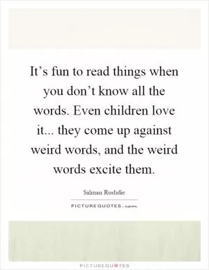 It’s fun to read things when you don’t know all the words. Even children love it... they come up against weird words, and the weird words excite them Picture Quote #1