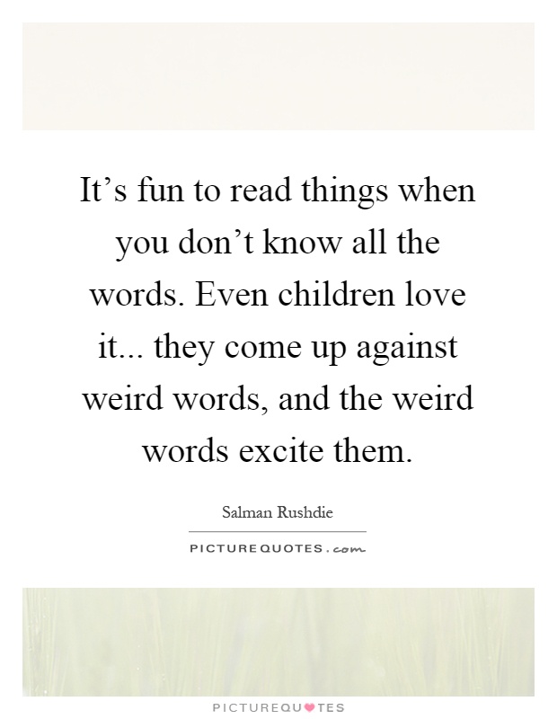 It's fun to read things when you don't know all the words. Even children love it... they come up against weird words, and the weird words excite them Picture Quote #1