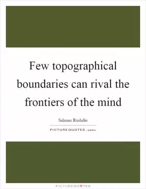 Few topographical boundaries can rival the frontiers of the mind Picture Quote #1