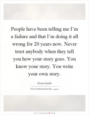 People have been telling me I’m a failure and that I’m doing it all wrong for 20 years now. Never trust anybody when they tell you how your story goes. You know your story. You write your own story Picture Quote #1