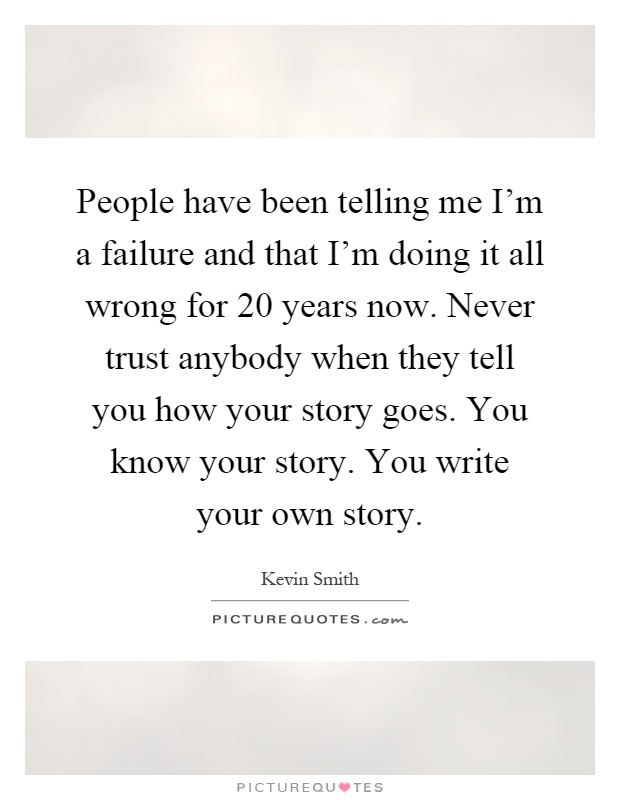 People have been telling me I'm a failure and that I'm doing it all wrong for 20 years now. Never trust anybody when they tell you how your story goes. You know your story. You write your own story Picture Quote #1