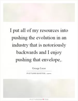 I put all of my resources into pushing the evolution in an industry that is notoriously backwards and I enjoy pushing that envelope, Picture Quote #1