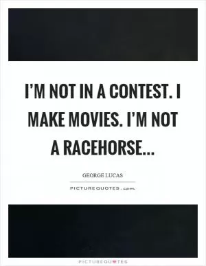 I’m not in a contest. I make movies. I’m not a racehorse Picture Quote #1