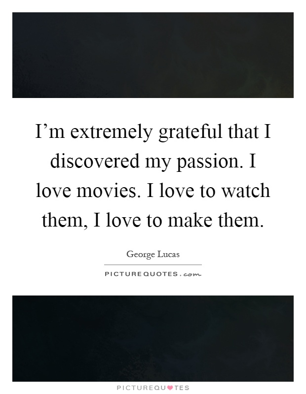 I'm extremely grateful that I discovered my passion. I love movies. I love to watch them, I love to make them Picture Quote #1