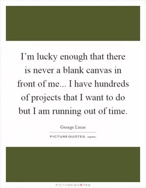 I’m lucky enough that there is never a blank canvas in front of me... I have hundreds of projects that I want to do but I am running out of time Picture Quote #1