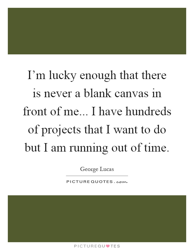 I'm lucky enough that there is never a blank canvas in front of me... I have hundreds of projects that I want to do but I am running out of time Picture Quote #1