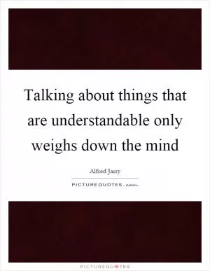 Talking about things that are understandable only weighs down the mind Picture Quote #1