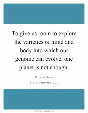 To give us room to explore the varieties of mind and body into which our genome can evolve, one planet is not enough Picture Quote #1