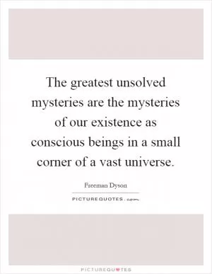The greatest unsolved mysteries are the mysteries of our existence as conscious beings in a small corner of a vast universe Picture Quote #1