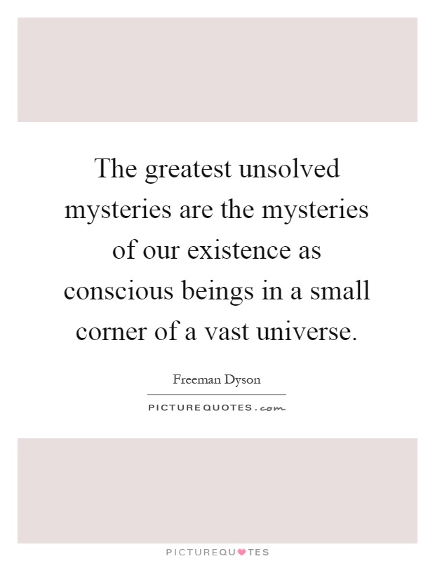 The greatest unsolved mysteries are the mysteries of our existence as conscious beings in a small corner of a vast universe Picture Quote #1