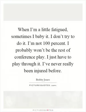 When I’m a little fatigued, sometimes I baby it. I don’t try to do it. I’m not 100 percent. I probably won’t be the rest of conference play. I just have to play through it. I’ve never really been injured before Picture Quote #1