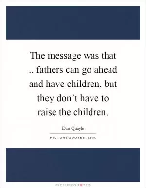 The message was that.. fathers can go ahead and have children, but they don’t have to raise the children Picture Quote #1