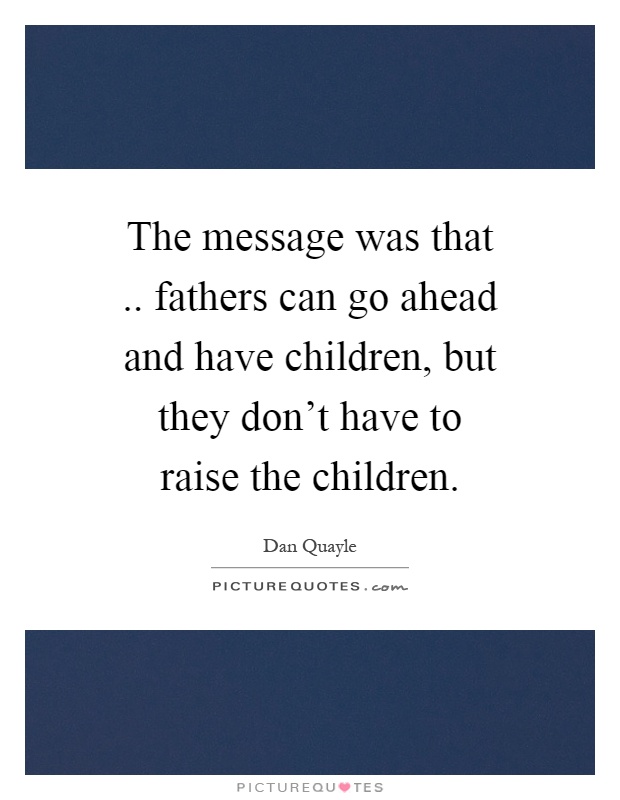 The message was that.. fathers can go ahead and have children, but they don't have to raise the children Picture Quote #1