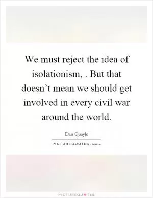 We must reject the idea of isolationism,. But that doesn’t mean we should get involved in every civil war around the world Picture Quote #1