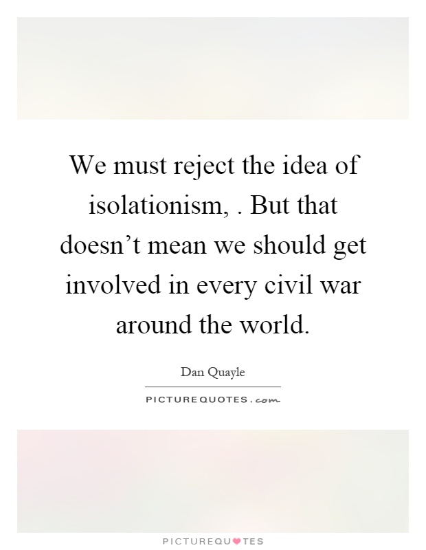 We must reject the idea of isolationism,. But that doesn't mean we should get involved in every civil war around the world Picture Quote #1