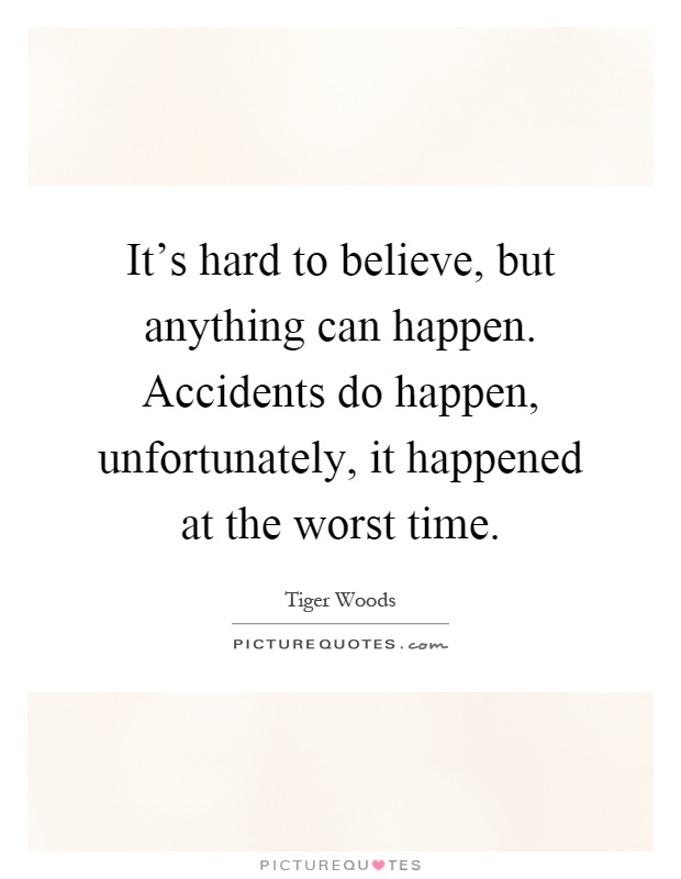 It's hard to believe, but anything can happen. Accidents do happen, unfortunately, it happened at the worst time Picture Quote #1