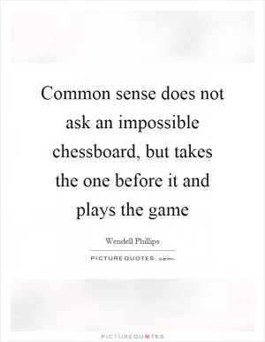 Common sense does not ask an impossible chessboard, but takes the one before it and plays the game Picture Quote #1