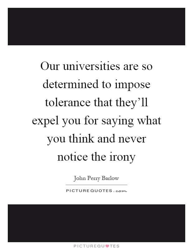 Our universities are so determined to impose tolerance that they'll expel you for saying what you think and never notice the irony Picture Quote #1