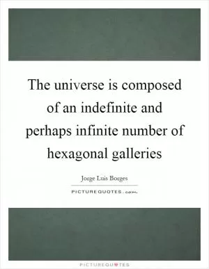 The universe is composed of an indefinite and perhaps infinite number of hexagonal galleries Picture Quote #1