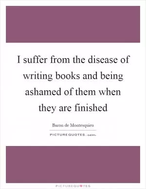 I suffer from the disease of writing books and being ashamed of them when they are finished Picture Quote #1