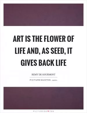 Art is the flower of life and, as seed, it gives back life Picture Quote #1