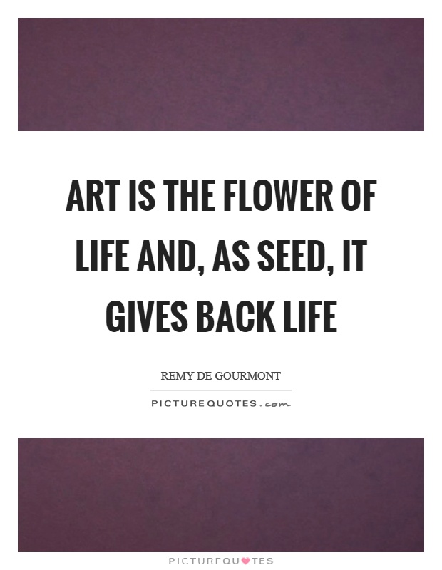 Art is the flower of life and, as seed, it gives back life Picture Quote #1