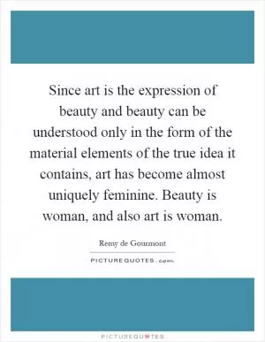 Since art is the expression of beauty and beauty can be understood only in the form of the material elements of the true idea it contains, art has become almost uniquely feminine. Beauty is woman, and also art is woman Picture Quote #1
