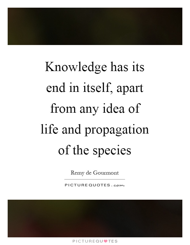 Knowledge has its end in itself, apart from any idea of life and propagation of the species Picture Quote #1