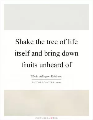 Shake the tree of life itself and bring down fruits unheard of Picture Quote #1