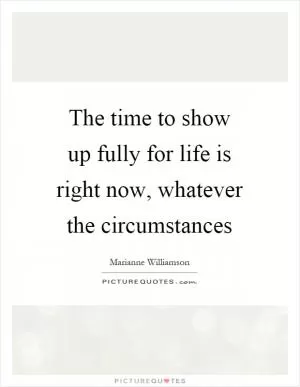 The time to show up fully for life is right now, whatever the circumstances Picture Quote #1