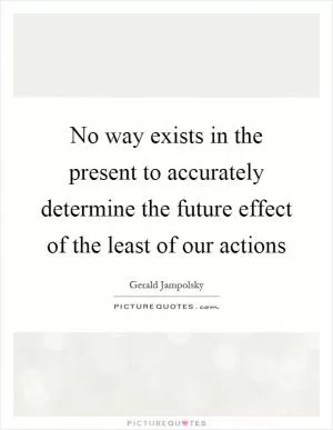 No way exists in the present to accurately determine the future effect of the least of our actions Picture Quote #1