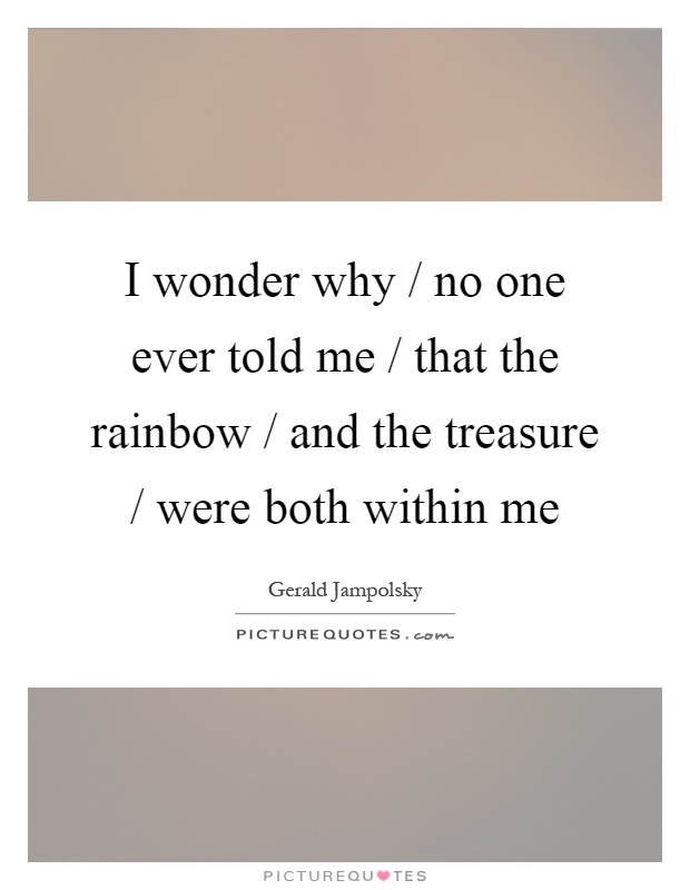 I wonder why / no one ever told me / that the rainbow / and the treasure / were both within me Picture Quote #1
