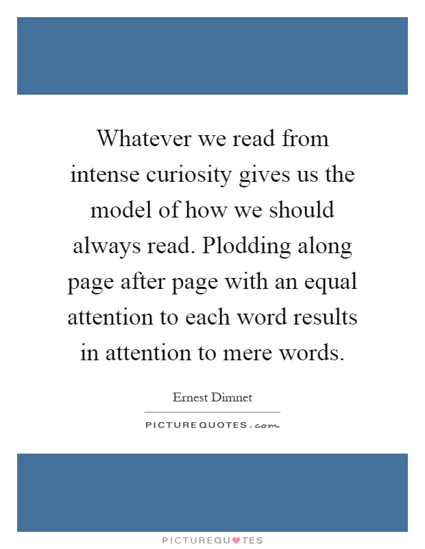 Whatever we read from intense curiosity gives us the model of how we should always read. Plodding along page after page with an equal attention to each word results in attention to mere words Picture Quote #1