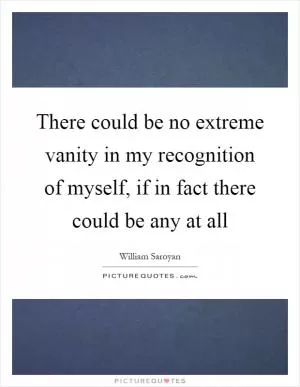 There could be no extreme vanity in my recognition of myself, if in fact there could be any at all Picture Quote #1