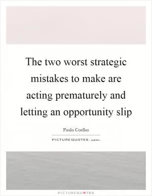The two worst strategic mistakes to make are acting prematurely and letting an opportunity slip Picture Quote #1