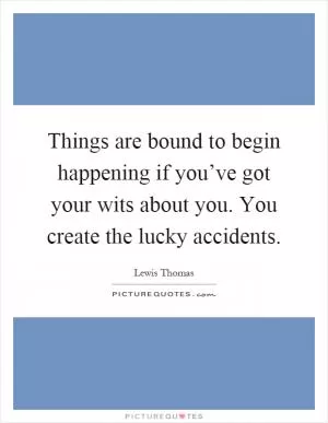 Things are bound to begin happening if you’ve got your wits about you. You create the lucky accidents Picture Quote #1