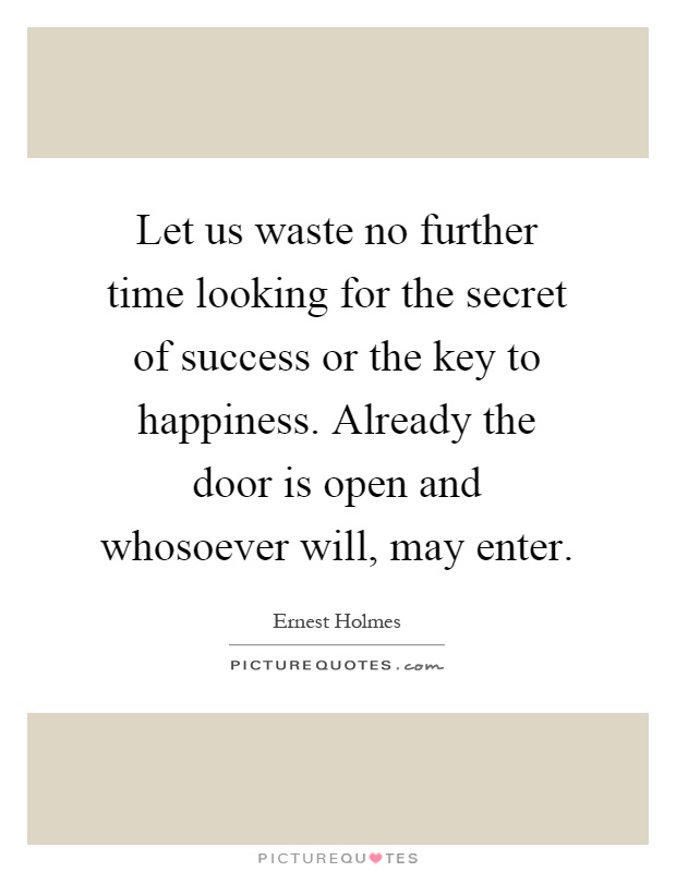 Let us waste no further time looking for the secret of success or the key to happiness. Already the door is open and whosoever will, may enter Picture Quote #1