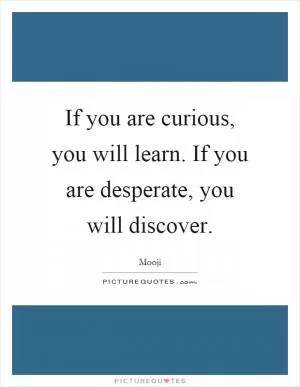 If you are curious, you will learn. If you are desperate, you will discover Picture Quote #1