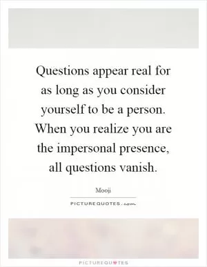 Questions appear real for as long as you consider yourself to be a person. When you realize you are the impersonal presence, all questions vanish Picture Quote #1