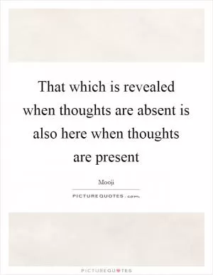 That which is revealed when thoughts are absent is also here when thoughts are present Picture Quote #1