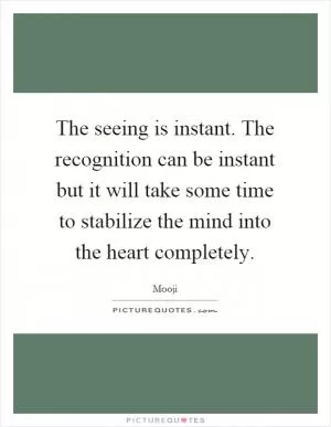 The seeing is instant. The recognition can be instant but it will take some time to stabilize the mind into the heart completely Picture Quote #1