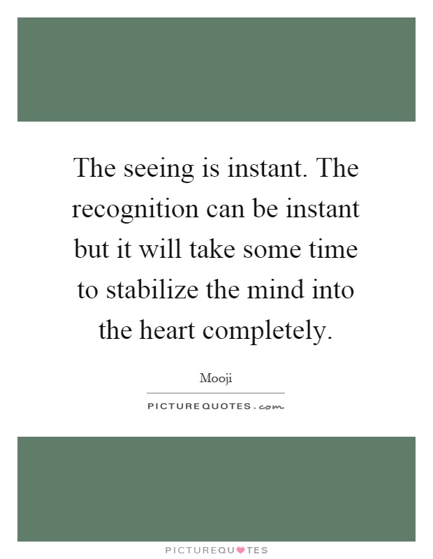 The seeing is instant. The recognition can be instant but it will take some time to stabilize the mind into the heart completely Picture Quote #1