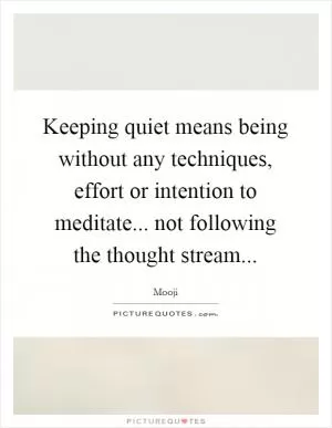 Keeping quiet means being without any techniques, effort or intention to meditate... not following the thought stream Picture Quote #1