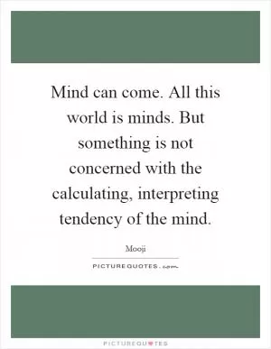 Mind can come. All this world is minds. But something is not concerned with the calculating, interpreting tendency of the mind Picture Quote #1