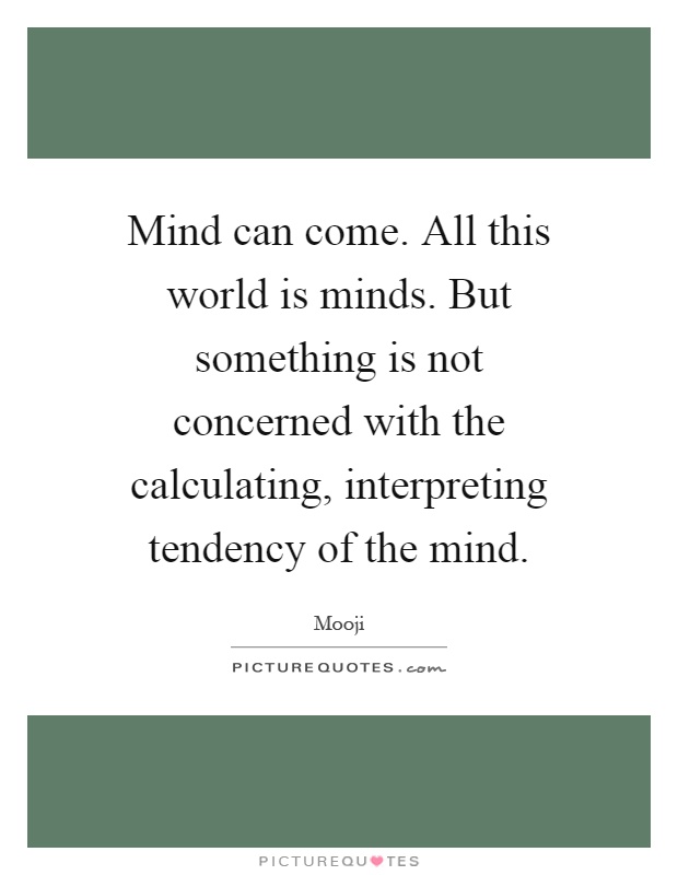 Mind can come. All this world is minds. But something is not concerned with the calculating, interpreting tendency of the mind Picture Quote #1