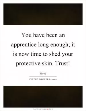 You have been an apprentice long enough; it is now time to shed your protective skin. Trust! Picture Quote #1