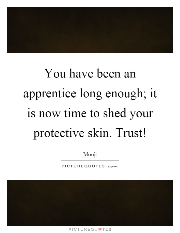 You have been an apprentice long enough; it is now time to shed your protective skin. Trust! Picture Quote #1