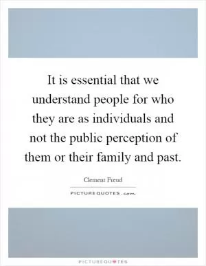 It is essential that we understand people for who they are as individuals and not the public perception of them or their family and past Picture Quote #1